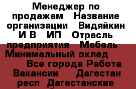 Менеджер по продажам › Название организации ­ Видяйкин И.В., ИП › Отрасль предприятия ­ Мебель › Минимальный оклад ­ 60 000 - Все города Работа » Вакансии   . Дагестан респ.,Дагестанские Огни г.